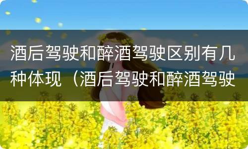 酒后驾驶和醉酒驾驶区别有几种体现（酒后驾驶和醉酒驾驶区别有几种体现）