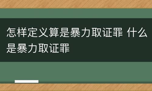 怎样定义算是暴力取证罪 什么是暴力取证罪