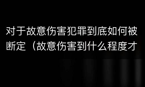 对于故意伤害犯罪到底如何被断定（故意伤害到什么程度才界定为犯罪?）