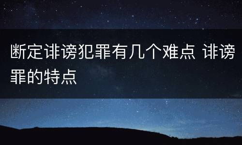 断定诽谤犯罪有几个难点 诽谤罪的特点