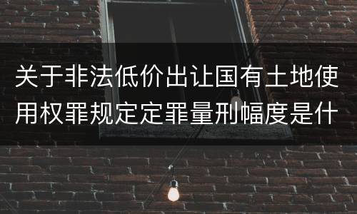关于非法低价出让国有土地使用权罪规定定罪量刑幅度是什么样