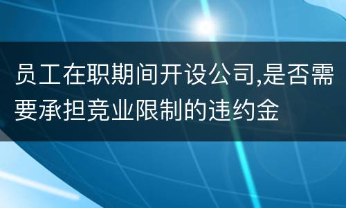 员工在职期间开设公司,是否需要承担竞业限制的违约金