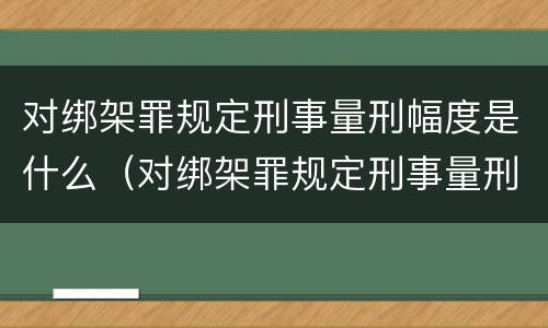 对绑架罪规定刑事量刑幅度是什么（对绑架罪规定刑事量刑幅度是什么标准）