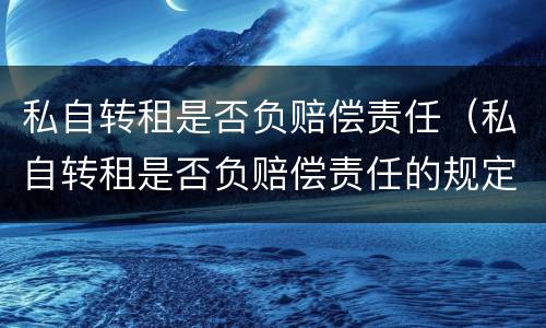 私自转租是否负赔偿责任（私自转租是否负赔偿责任的规定）