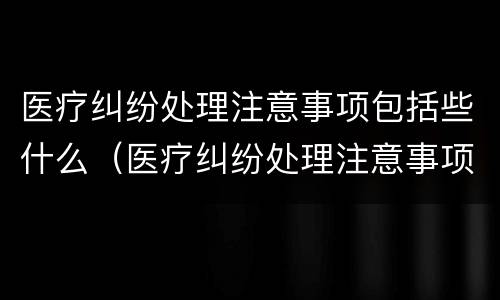 医疗纠纷处理注意事项包括些什么（医疗纠纷处理注意事项包括些什么问题）
