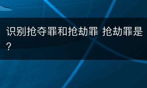 识别抢夺罪和抢劫罪 抢劫罪是?