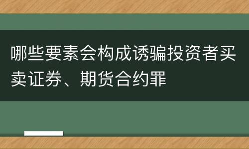 哪些要素会构成诱骗投资者买卖证券、期货合约罪