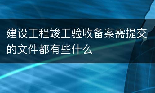 建设工程竣工验收备案需提交的文件都有些什么