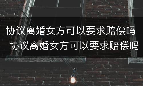 协议离婚女方可以要求赔偿吗 协议离婚女方可以要求赔偿吗怎么写