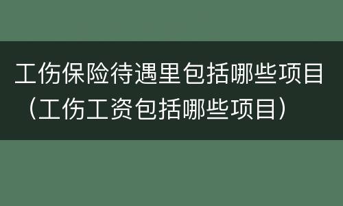 工伤保险待遇里包括哪些项目（工伤工资包括哪些项目）