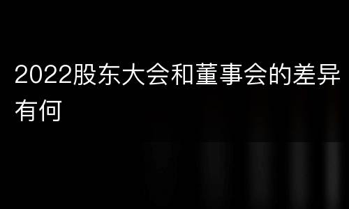 2022股东大会和董事会的差异有何
