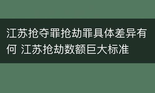 江苏抢夺罪抢劫罪具体差异有何 江苏抢劫数额巨大标准