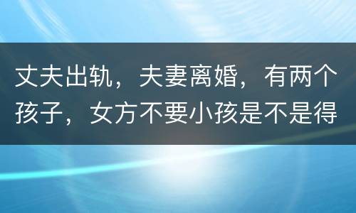 丈夫出轨，夫妻离婚，有两个孩子，女方不要小孩是不是得付抚养费