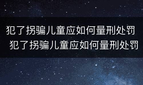 犯了拐骗儿童应如何量刑处罚 犯了拐骗儿童应如何量刑处罚标准