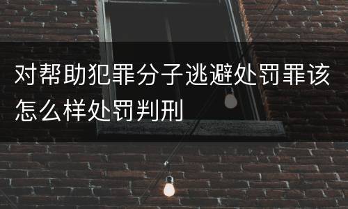 对帮助犯罪分子逃避处罚罪该怎么样处罚判刑
