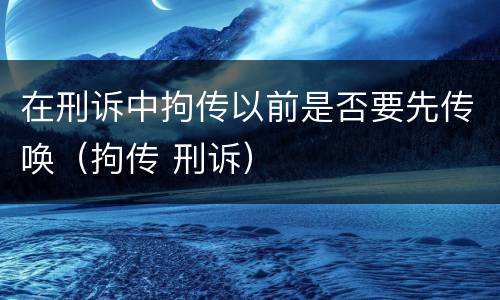 在刑诉中拘传以前是否要先传唤（拘传 刑诉）