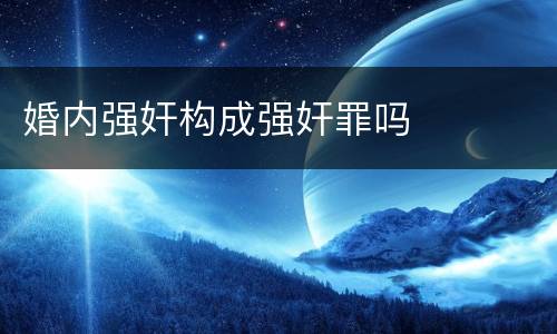 婚内强奸构成强奸罪吗
