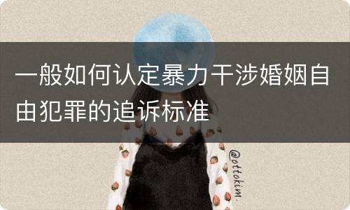 一般如何认定暴力干涉婚姻自由犯罪的追诉标准