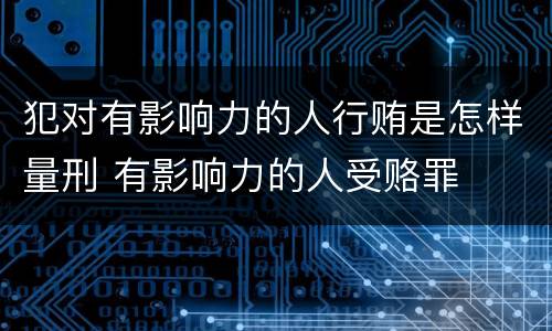 犯对有影响力的人行贿是怎样量刑 有影响力的人受赂罪