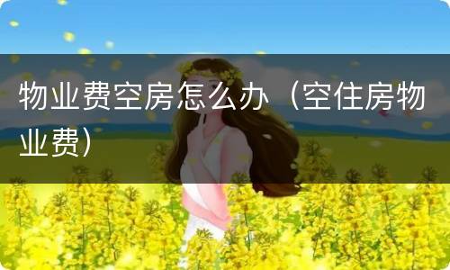 物业费空房怎么办（空住房物业费）