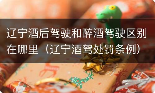 辽宁酒后驾驶和醉酒驾驶区别在哪里（辽宁酒驾处罚条例）