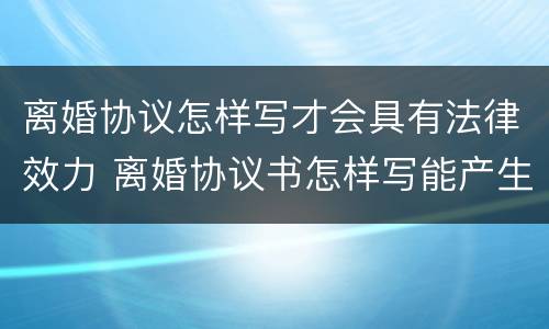 离婚协议怎样写才会具有法律效力 离婚协议书怎样写能产生法律效果