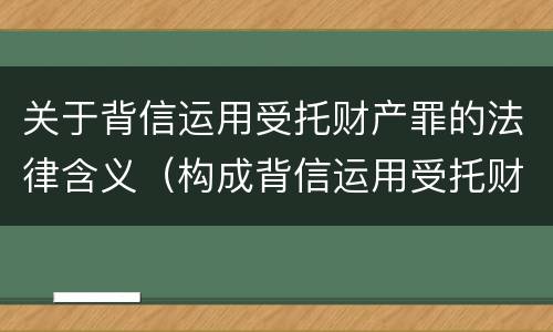 关于背信运用受托财产罪的法律含义（构成背信运用受托财产罪的立案标准是）