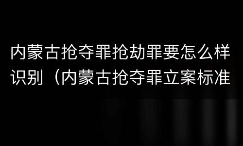 内蒙古抢夺罪抢劫罪要怎么样识别（内蒙古抢夺罪立案标准）