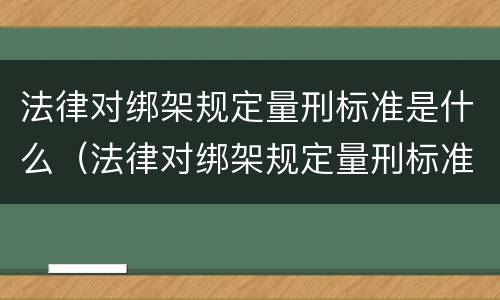 法律对绑架规定量刑标准是什么（法律对绑架规定量刑标准是什么条款）