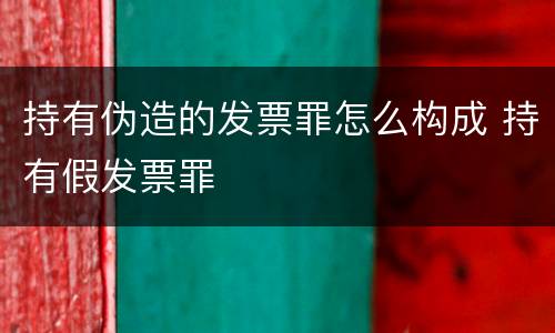 持有伪造的发票罪怎么构成 持有假发票罪