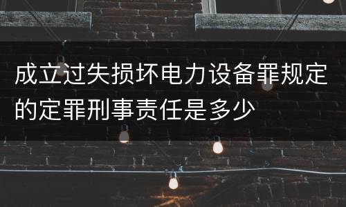 成立过失损坏电力设备罪规定的定罪刑事责任是多少