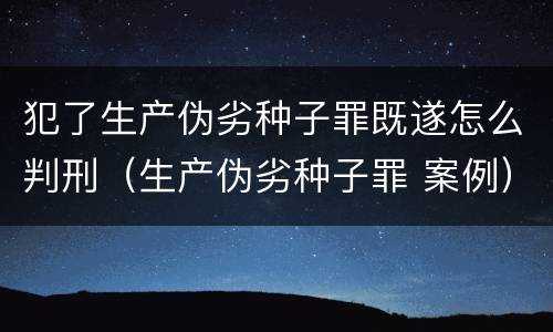 犯了生产伪劣种子罪既遂怎么判刑（生产伪劣种子罪 案例）