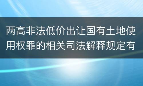 两高非法低价出让国有土地使用权罪的相关司法解释规定有哪些
