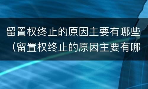留置权终止的原因主要有哪些（留置权终止的原因主要有哪些呢）