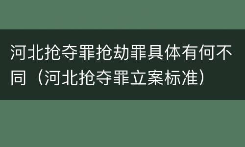 河北抢夺罪抢劫罪具体有何不同（河北抢夺罪立案标准）