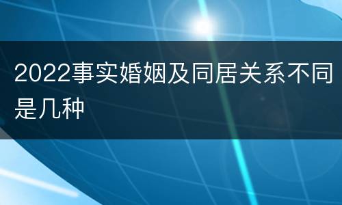 2022事实婚姻及同居关系不同是几种