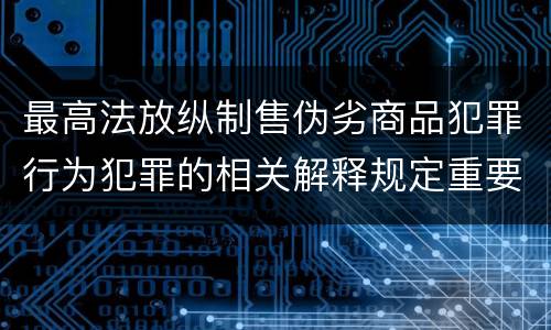 最高法放纵制售伪劣商品犯罪行为犯罪的相关解释规定重要内容是什么