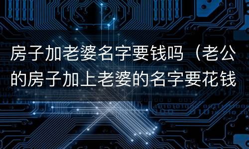 房子加老婆名字要钱吗（老公的房子加上老婆的名字要花钱吗?）