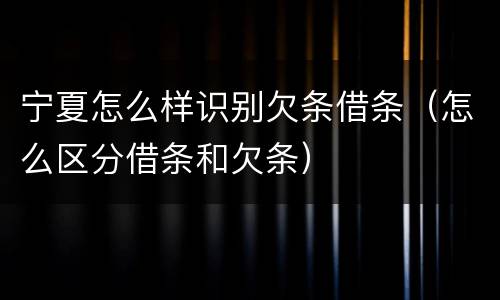 宁夏怎么样识别欠条借条（怎么区分借条和欠条）