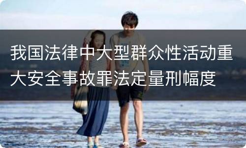 我国法律中大型群众性活动重大安全事故罪法定量刑幅度