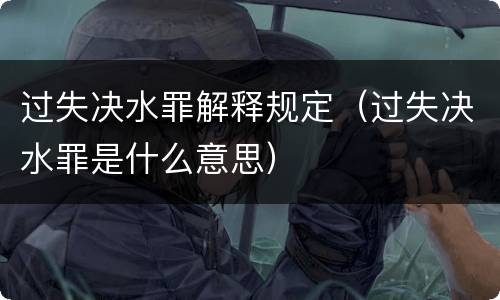 过失决水罪解释规定（过失决水罪是什么意思）