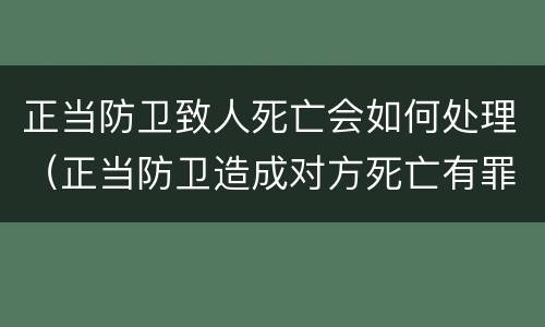 正当防卫致人死亡会如何处理（正当防卫造成对方死亡有罪吗）