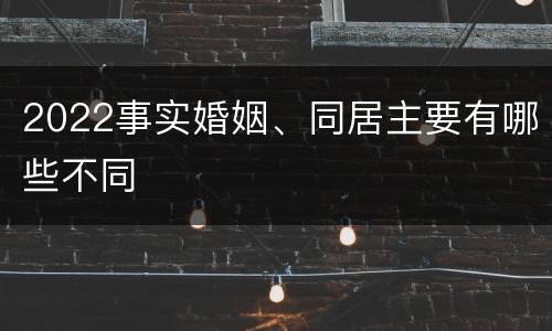2022事实婚姻、同居主要有哪些不同