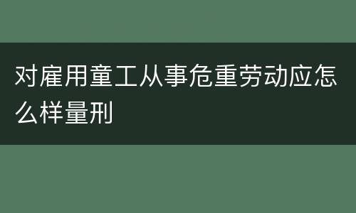 对雇用童工从事危重劳动应怎么样量刑