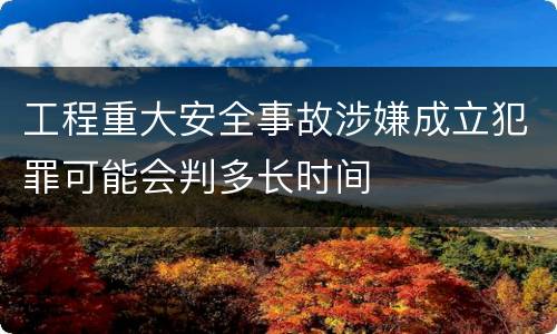 工程重大安全事故涉嫌成立犯罪可能会判多长时间