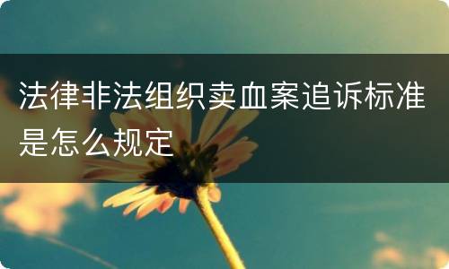 法律非法组织卖血案追诉标准是怎么规定