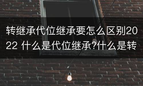 转继承代位继承要怎么区别2022 什么是代位继承?什么是转继承?