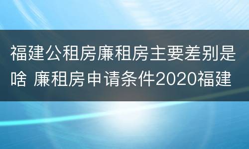 福建公租房廉租房主要差别是啥 廉租房申请条件2020福建