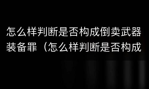 怎么样判断是否构成倒卖武器装备罪（怎么样判断是否构成倒卖武器装备罪呢）