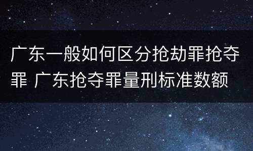 广东一般如何区分抢劫罪抢夺罪 广东抢夺罪量刑标准数额